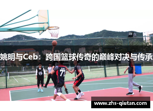 姚明与Ceb：跨国篮球传奇的巅峰对决与传承