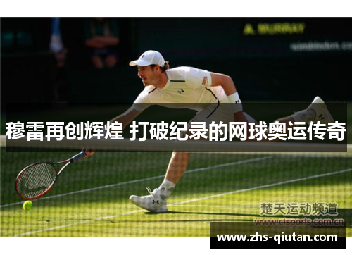穆雷再创辉煌 打破纪录的网球奥运传奇