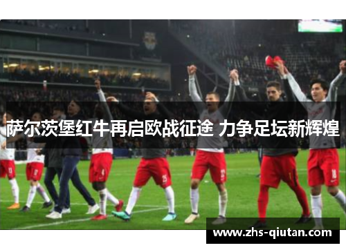 萨尔茨堡红牛再启欧战征途 力争足坛新辉煌