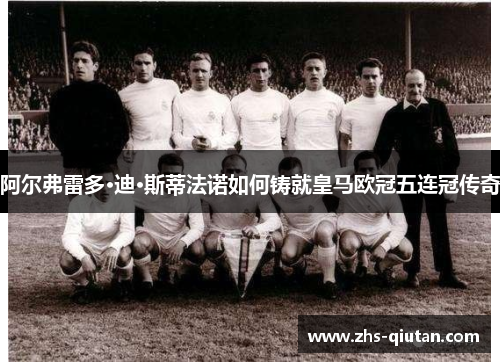 阿尔弗雷多·迪·斯蒂法诺如何铸就皇马欧冠五连冠传奇