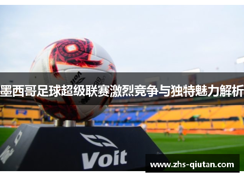 墨西哥足球超级联赛激烈竞争与独特魅力解析