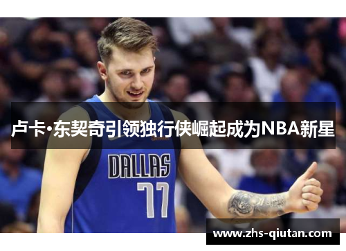 卢卡·东契奇引领独行侠崛起成为NBA新星