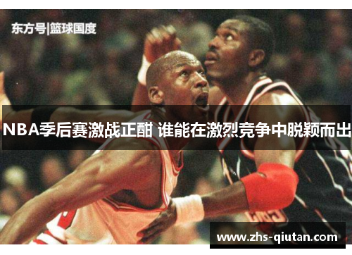 NBA季后赛激战正酣 谁能在激烈竞争中脱颖而出