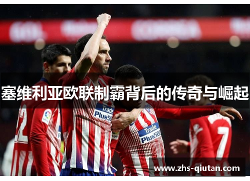 塞维利亚欧联制霸背后的传奇与崛起