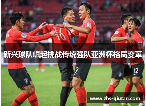 新兴球队崛起挑战传统强队亚洲杯格局变革