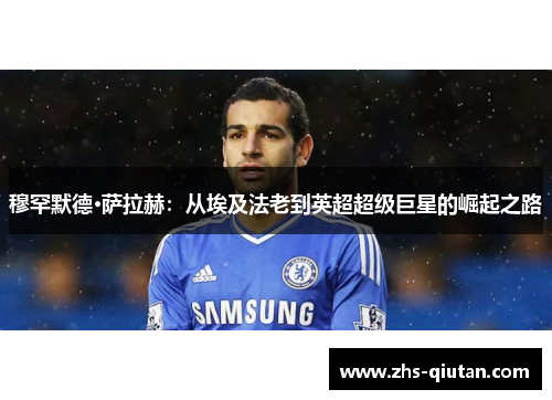 穆罕默德·萨拉赫：从埃及法老到英超超级巨星的崛起之路