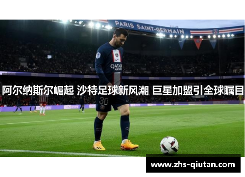 阿尔纳斯尔崛起 沙特足球新风潮 巨星加盟引全球瞩目