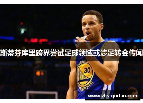 斯蒂芬库里跨界尝试足球领域或涉足转会传闻