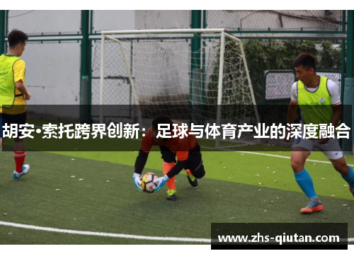 胡安·索托跨界创新：足球与体育产业的深度融合