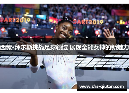 西蒙·拜尔斯挑战足球领域 展现全能女神的新魅力