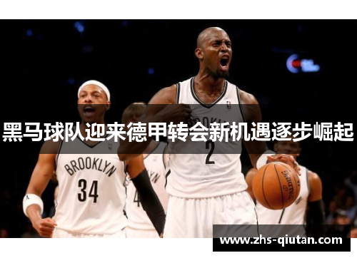 黑马球队迎来德甲转会新机遇逐步崛起