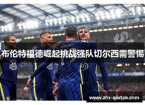 布伦特福德崛起挑战强队切尔西需警惕
