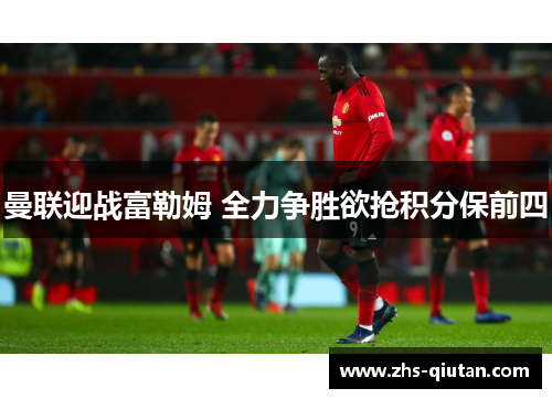 曼联迎战富勒姆 全力争胜欲抢积分保前四