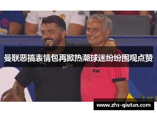 曼联恶搞表情包再掀热潮球迷纷纷围观点赞