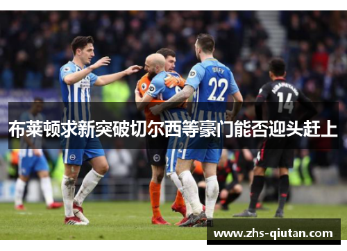 布莱顿求新突破切尔西等豪门能否迎头赶上