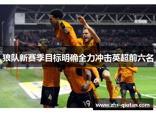 狼队新赛季目标明确全力冲击英超前六名