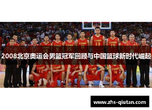 2008北京奥运会男篮冠军回顾与中国篮球新时代崛起